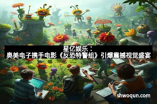 星亿娱乐：奥美电子携手电影《反恐特警组》引爆震撼视觉盛宴